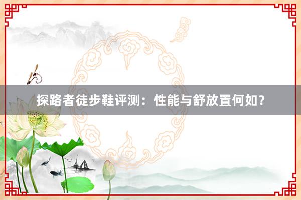 探路者徒步鞋评测：性能与舒放置何如？