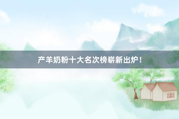 产羊奶粉十大名次榜崭新出炉！