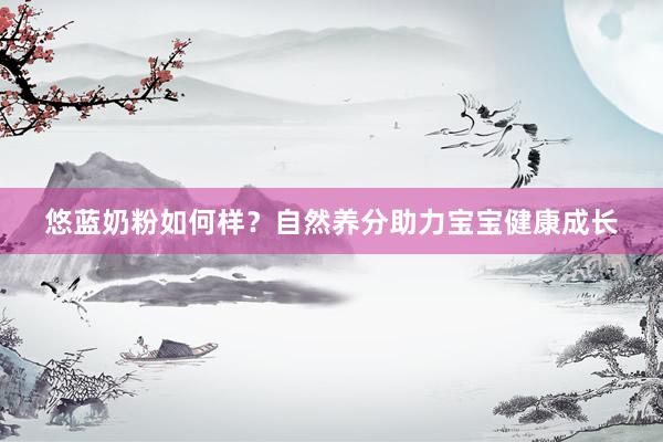 悠蓝奶粉如何样？自然养分助力宝宝健康成长