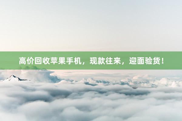 高价回收苹果手机，现款往来，迎面验货！