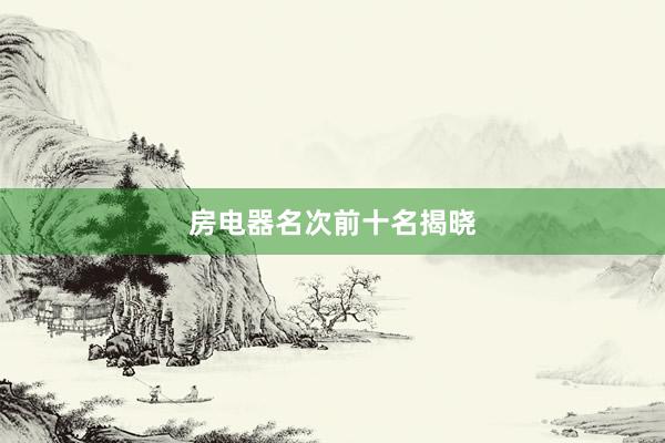房电器名次前十名揭晓