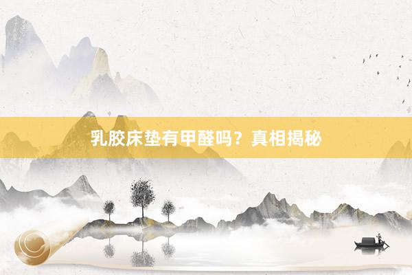 乳胶床垫有甲醛吗？真相揭秘